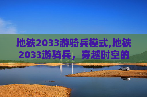 地铁2033游骑兵模式,地铁2033游骑兵,穿越时空的冒险之旅 地铁2033游骑兵模式,地铁2033游骑兵,穿越时空的冒险之旅