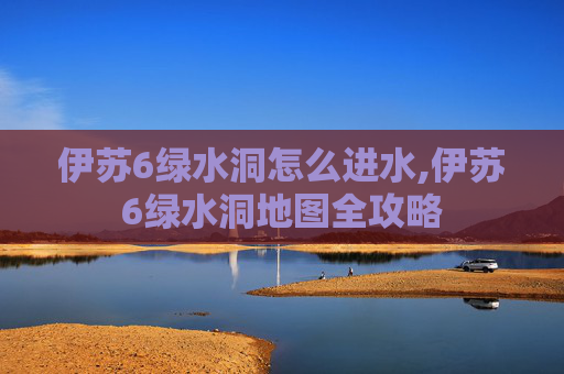 伊苏6绿水洞怎么进水,伊苏6绿水洞地图全攻略