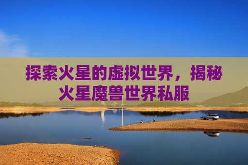 探索火星的虚拟世界，揭秘火星魔兽世界私服