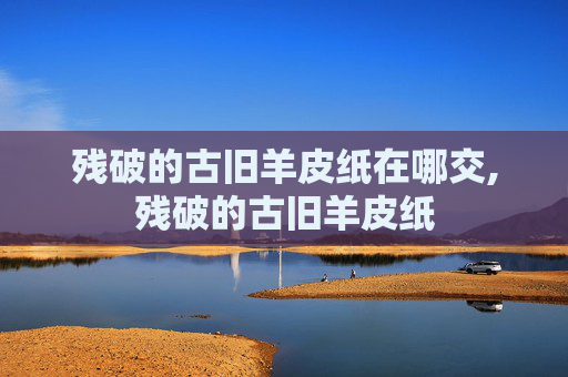 残破的古旧羊皮纸在哪交,残破的古旧羊皮纸