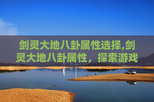 剑灵大地八卦属性选择,剑灵大地八卦属性,探索游戏中的神秘力量 剑灵大地八卦属性选择,剑灵大地八卦属性,探索游戏中的神秘力量