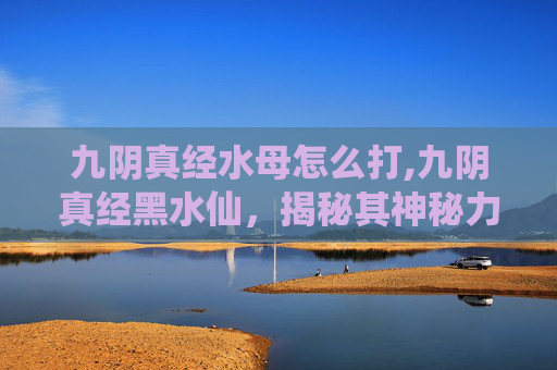 九阴真经水母怎么打,九阴真经黑水仙，揭秘其神秘力量与历史渊源