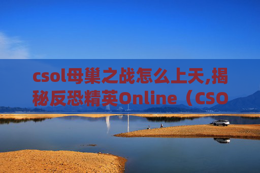 csol母巢之战怎么上天,揭秘反恐精英Online（CSOL）母巢之战中的神秘Bug