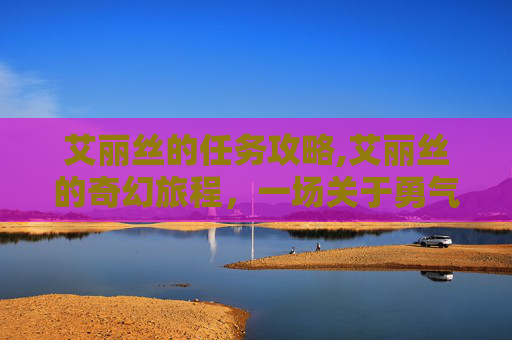 艾丽丝的任务攻略,艾丽丝的奇幻旅程，一场关于勇气、智慧与爱的冒险