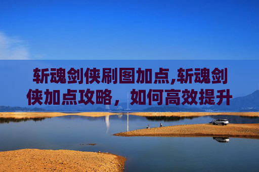 斩魂剑侠刷图加点,斩魂剑侠加点攻略，如何高效提升角色实力