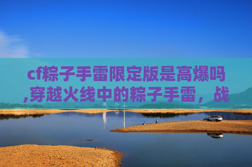 cf粽子手雷限定版是高爆吗,穿越火线中的粽子手雷，战术与技巧的完美结合