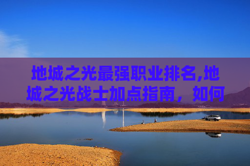 地城之光最强职业排名,地城之光战士加点指南，如何优化你的英雄技能