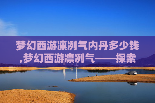 梦幻西游凛冽气内丹多少钱,梦幻西游凛冽气——探索游戏内隐藏的神秘力量