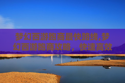 梦幻西游跑商最快路线,梦幻西游跑商攻略，快速高效地赚取金币与经验