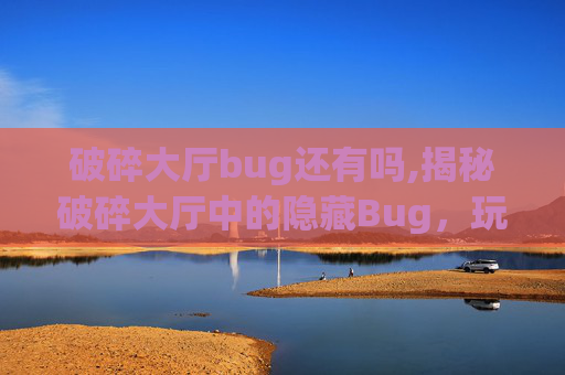 破碎大厅bug还有吗,揭秘破碎大厅中的隐藏Bug，玩家的福音还是开发者的噩梦？