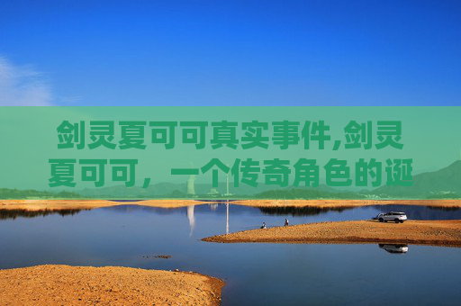 剑灵夏可可真实事件,剑灵夏可可，一个传奇角色的诞生与成长