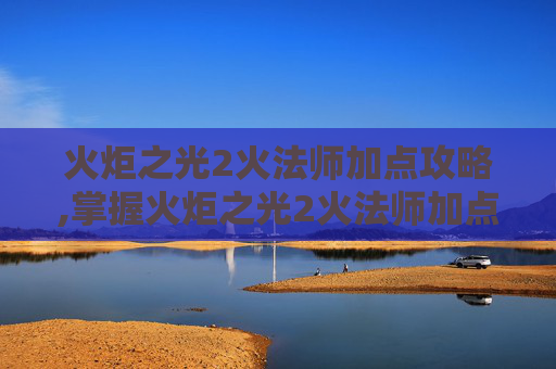 火炬之光2火法师加点攻略,掌握火炬之光2火法师加点策略，提升战斗效率