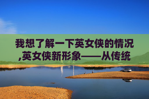 我想了解一下英女侠的情况,英女侠新形象——从传统到现代的华丽蜕变