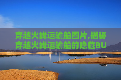 穿越火线运输船图片,揭秘穿越火线运输船的隐藏BUG
