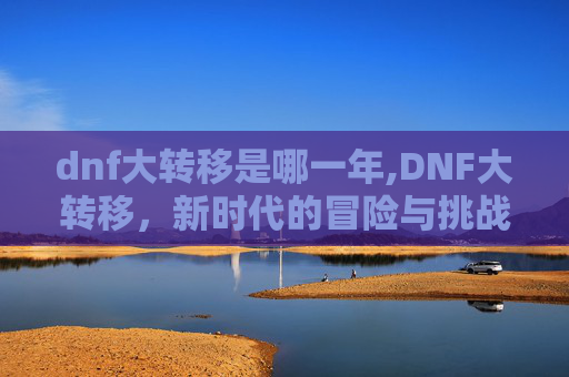 dnf大转移是哪一年,DNF大转移，新时代的冒险与挑战