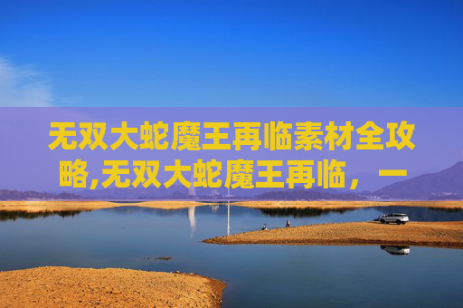 无双大蛇魔王再临素材全攻略,无双大蛇魔王再临，一场史诗级的对决
