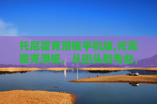 托尼霍克滑板手机版,托尼霍克滑板,从街头到专业,滑板运动的魅力与挑战 托尼霍克滑板手机版,托尼霍克滑板,从街头到专业,滑板运动的魅力与挑战