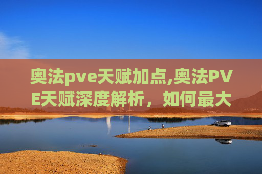 奥法pve天赋加点,奥法PVE天赋深度解析，如何最大化你的奥术伤害