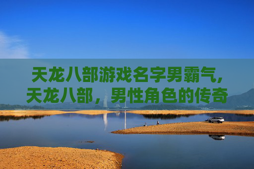 天龙八部游戏名字男霸气,天龙八部，男性角色的传奇之旅