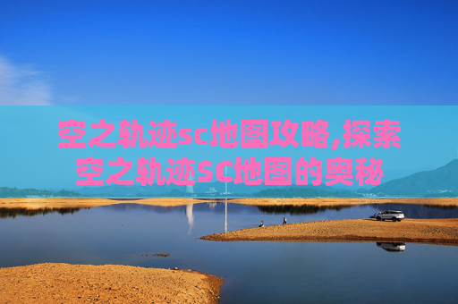 空之轨迹sc地图攻略,探索空之轨迹SC地图的奥秘