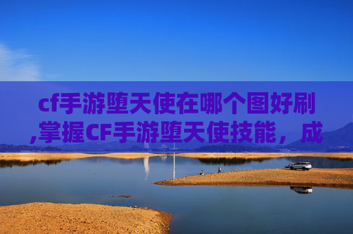 cf手游堕天使在哪个图好刷,掌握CF手游堕天使技能，成为战场上的终极猎手