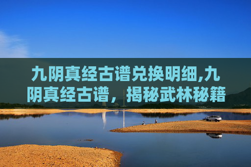九阴真经古谱兑换明细,九阴真经古谱，揭秘武林秘籍的传奇故事