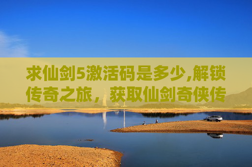 求仙剑5激活码是多少,解锁传奇之旅，获取仙剑奇侠传五激活码的终极指南