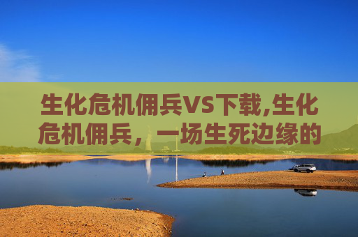 生化危机佣兵VS下载,生化危机佣兵，一场生死边缘的求生之旅