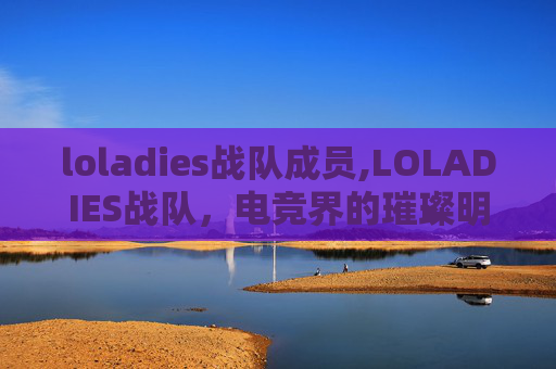 loladies战队成员,LOLADIES战队，电竞界的璀璨明星，引领潮流的电子竞技新势力