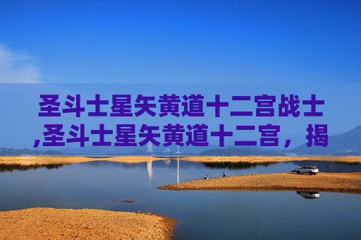 圣斗士星矢黄道十二宫战士,圣斗士星矢黄道十二宫，揭秘宇宙中的力量与宿命