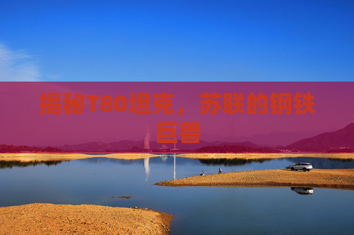 揭秘T80坦克,苏联的钢铁巨兽 揭秘T80坦克,苏联的钢铁巨兽