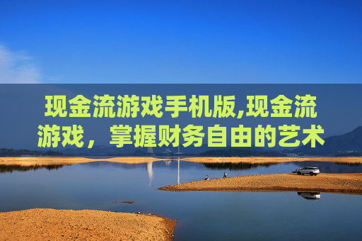 现金流游戏手机版,现金流游戏，掌握财务自由的艺术