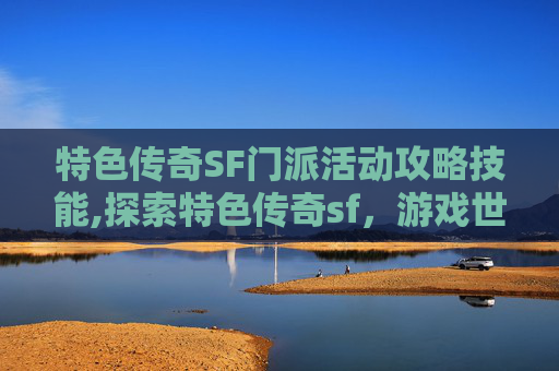 特色传奇SF门派活动攻略技能,探索特色传奇sf，游戏世界的奇幻之旅