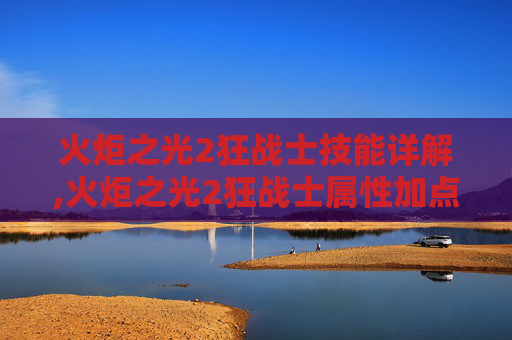 火炬之光2狂战士技能详解,火炬之光2狂战士属性加点指南 火炬之光2狂战士技能详解,火炬之光2狂战士属性加点指南