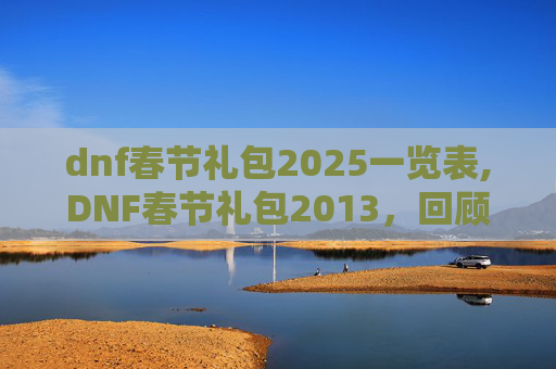 dnf春节礼包2025一览表,DNF春节礼包2013，回顾与展望