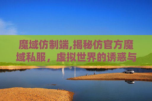 魔域仿制端,揭秘仿官方魔域私服，虚拟世界的诱惑与风险