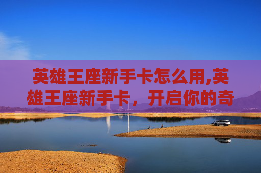 英雄王座新手卡怎么用,英雄王座新手卡，开启你的奇幻冒险之旅