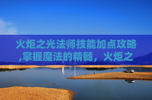 火炬之光法师技能加点攻略,掌握魔法的精髓，火炬之光法师技能加点指南