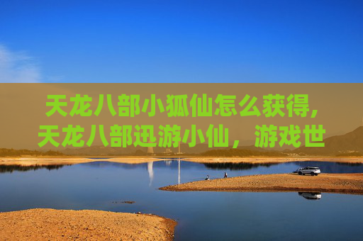 天龙八部小狐仙怎么获得,天龙八部迅游小仙,游戏世界的奇幻旅程 天龙八部小狐仙怎么获得,天龙八部迅游小仙,游戏世界的奇幻旅程