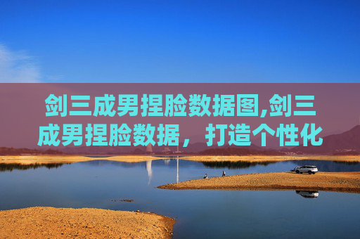 剑三成男捏脸数据图,剑三成男捏脸数据，打造个性化角色，开启你的江湖之旅