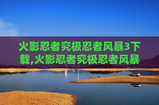 火影忍者究极忍者风暴3下载,火影忍者究极忍者风暴3,揭秘忍者世界的终极对决 火影忍者究极忍者风暴3下载,火影忍者究极忍者风暴3,揭秘忍者世界的终极对决