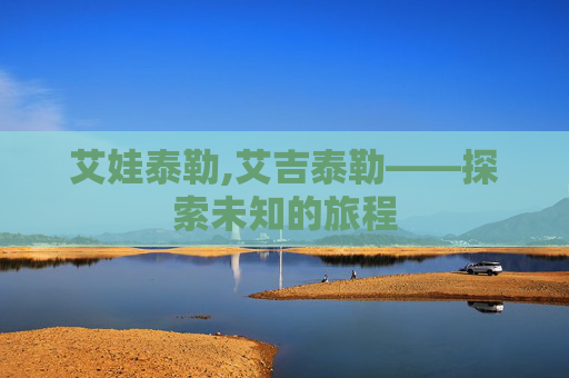 艾娃泰勒,艾吉泰勒——探索未知的旅程