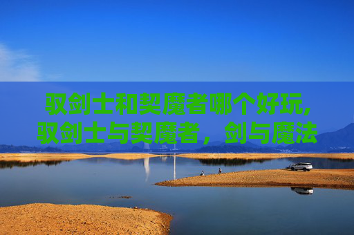 驭剑士和契魔者哪个好玩,驭剑士与契魔者，剑与魔法的终极对决