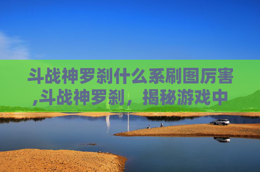斗战神罗刹什么系刷图厉害,斗战神罗刹，揭秘游戏中的神秘角色