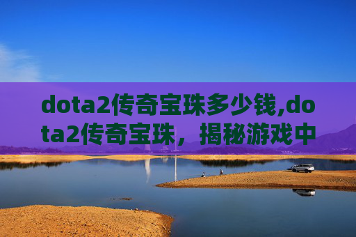 dota2传奇宝珠多少钱,dota2传奇宝珠，揭秘游戏中的终极装备