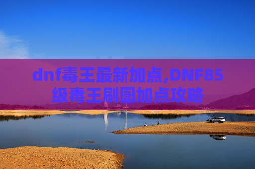 dnf毒王最新加点,DNF85级毒王刷图加点攻略