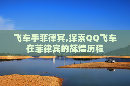 飞车手菲律宾,探索QQ飞车在菲律宾的辉煌历程