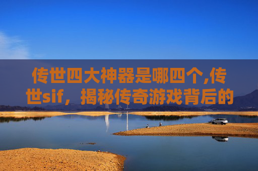 传世四大神器是哪四个,传世sif，揭秘传奇游戏背后的制作故事