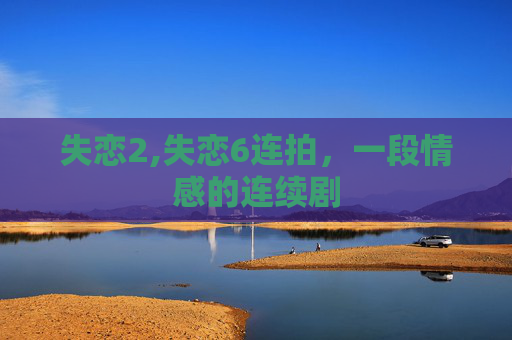 失恋2,失恋6连拍，一段情感的连续剧