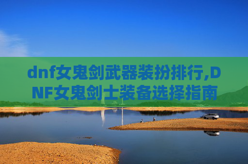 dnf女鬼剑武器装扮排行,DNF女鬼剑士装备选择指南